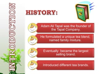 Adam Ali Tapal was the founder of 
the Tapal Company. 
He formulated a unique tea blend, 
named family mixture. 
Eventually became the largest 
selling brand. 
Introduced different tea brands. 
 