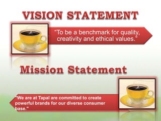 “To be a benchmark for quality, 
creativity and ethical values.” 
"We are at Tapal are committed to create 
powerful brands for our diverse consumer 
base." 
 