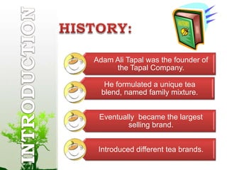 Adam Ali Tapal was the founder of
the Tapal Company.
He formulated a unique tea
blend, named family mixture.
Eventually became the largest
selling brand.
Introduced different tea brands.
 
