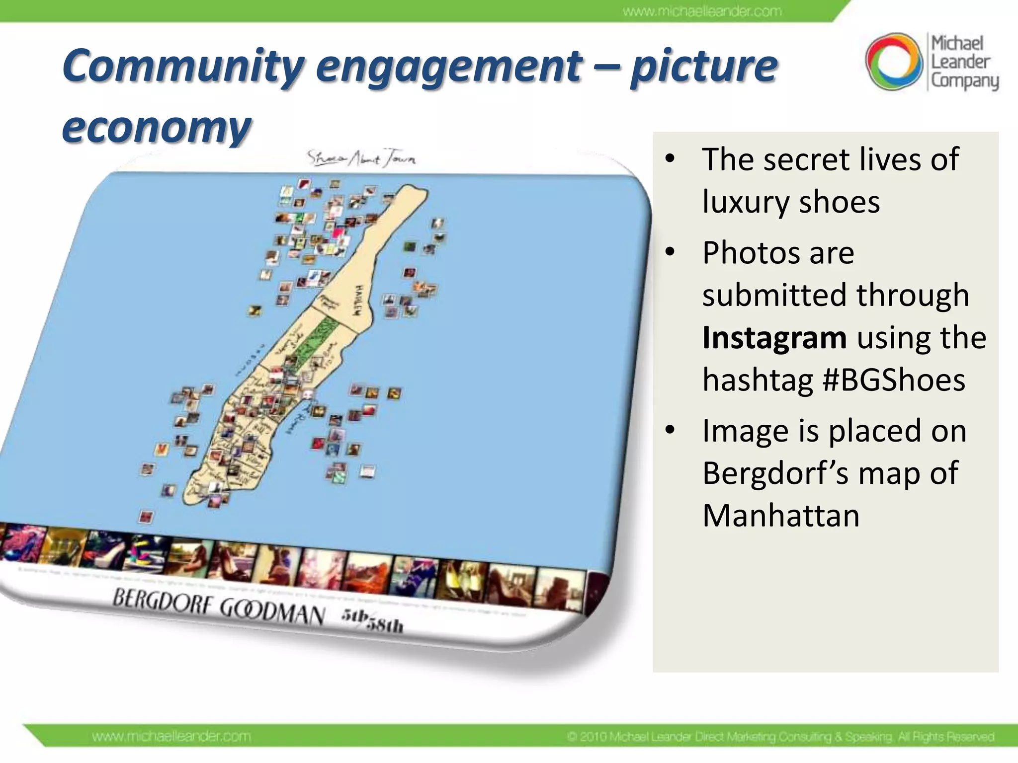 Community engagement – picture
economy

• The secret lives of
luxury shoes
• Photos are
submitted through
Instagram using the
hashtag #BGShoes
• Image is placed on
Bergdorf’s map of
Manhattan

 