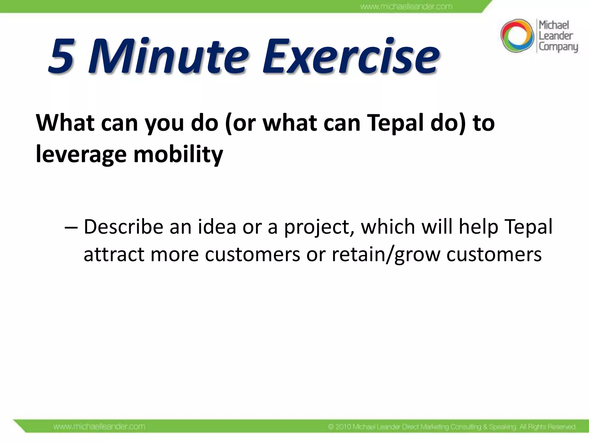 5 Minute Exercise
What can you do (or what can Tepal do) to
leverage mobility
– Describe an idea or a project, which will help Tepal
attract more customers or retain/grow customers

 