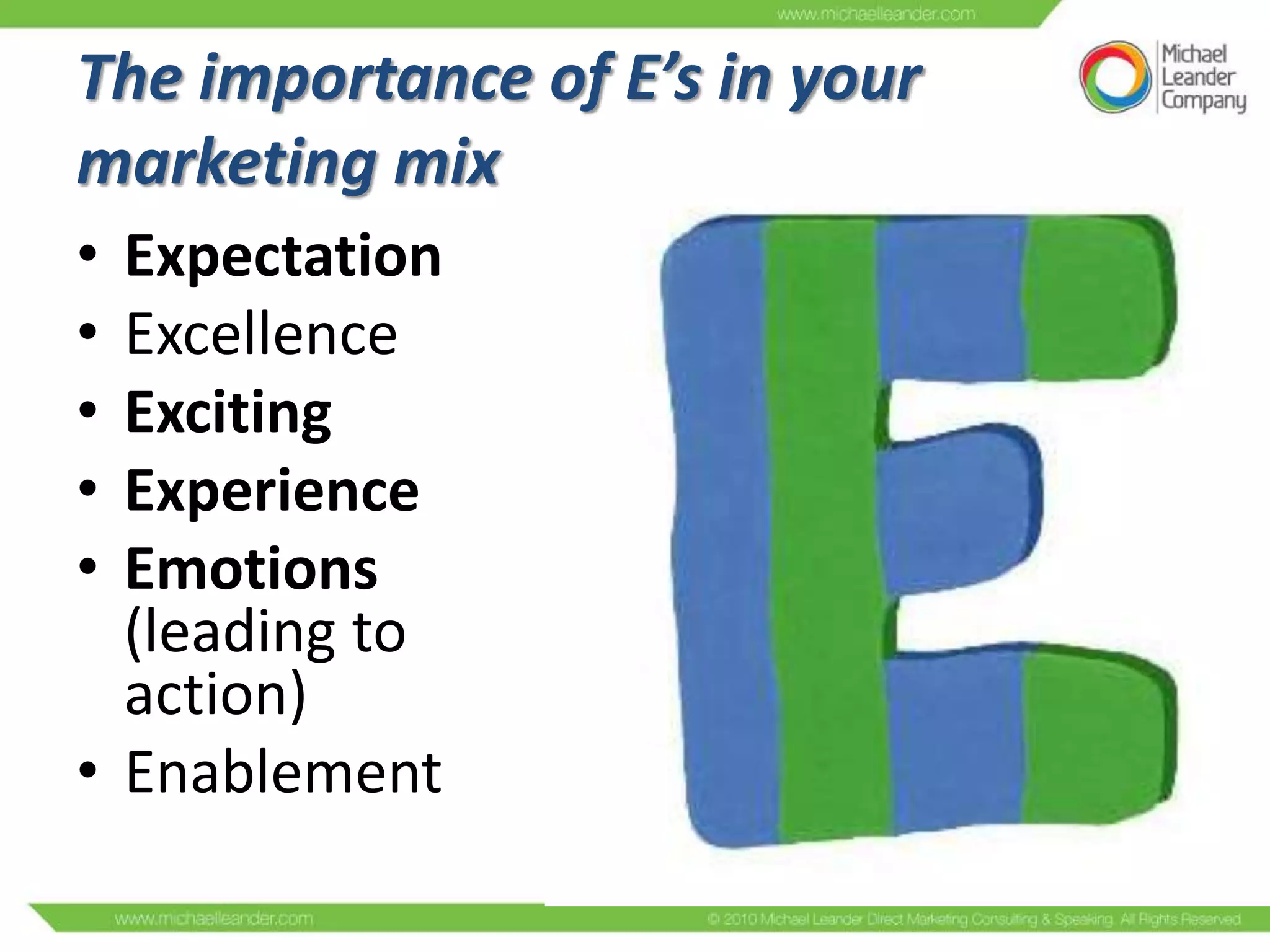 The importance of E’s in your
marketing mix
•
•
•
•
•

Expectation
Excellence
Exciting
Experience
Emotions
(leading to
action)
• Enablement

 