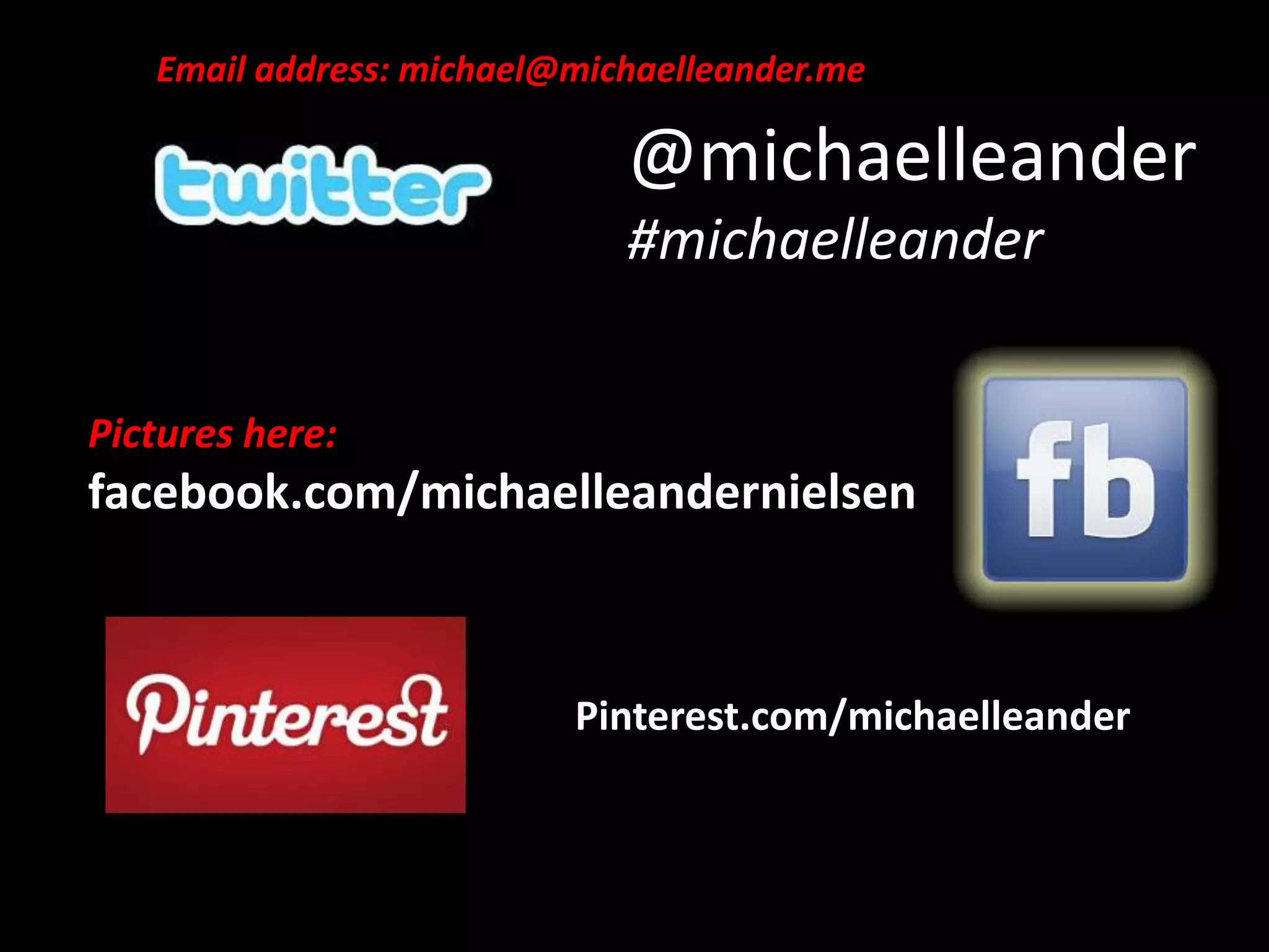 Email address: michael@michaelleander.me

@michaelleander
#michaelleander
Pictures here:

facebook.com/michaelleandernielsen

Pinterest.com/michaelleander

 
