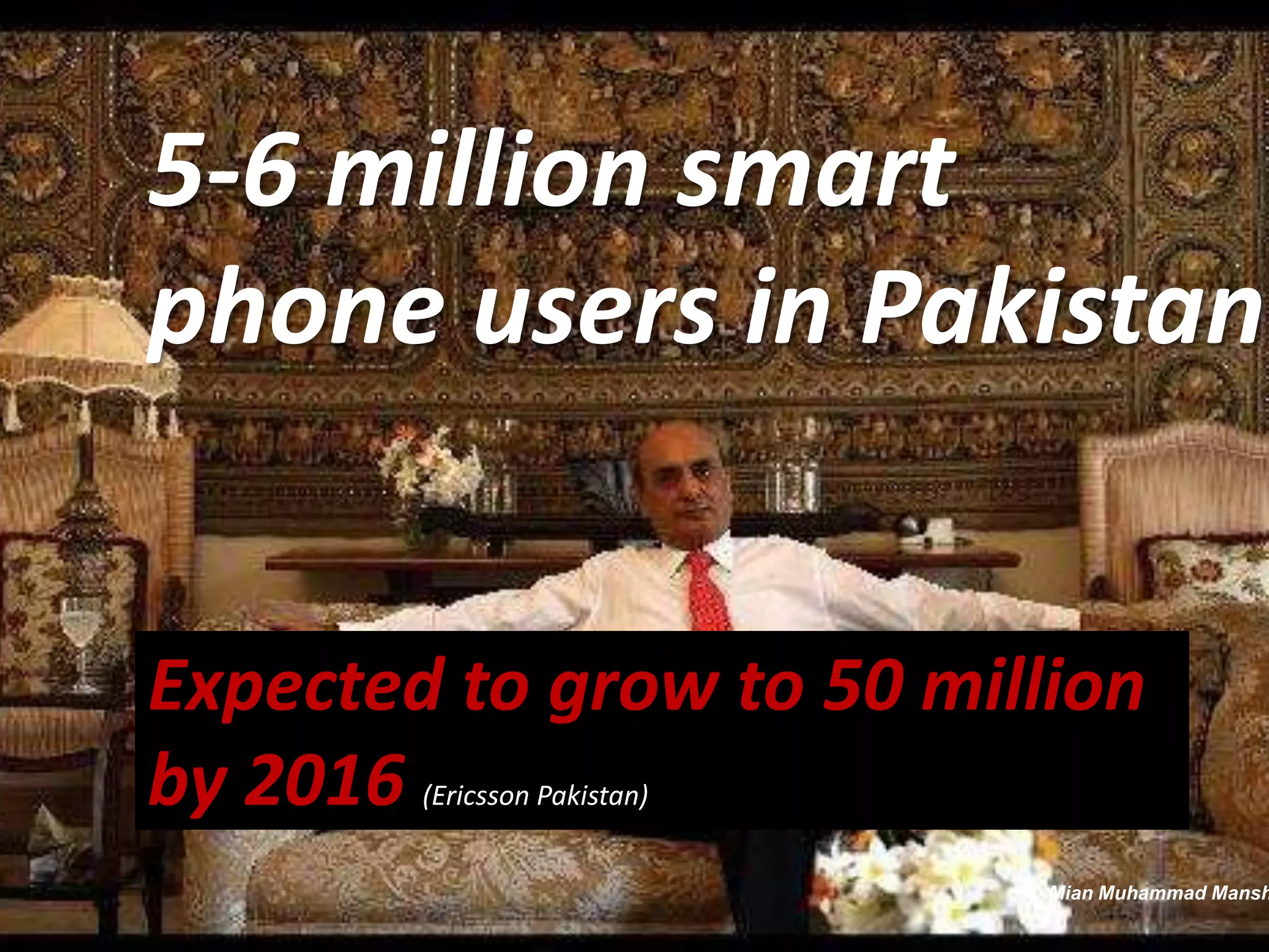 5-6 million smart
phone users in Pakistan
Expected to grow to 50 million
by 2016
(Ericsson Pakistan)

Mian Muhammad Mansh

 