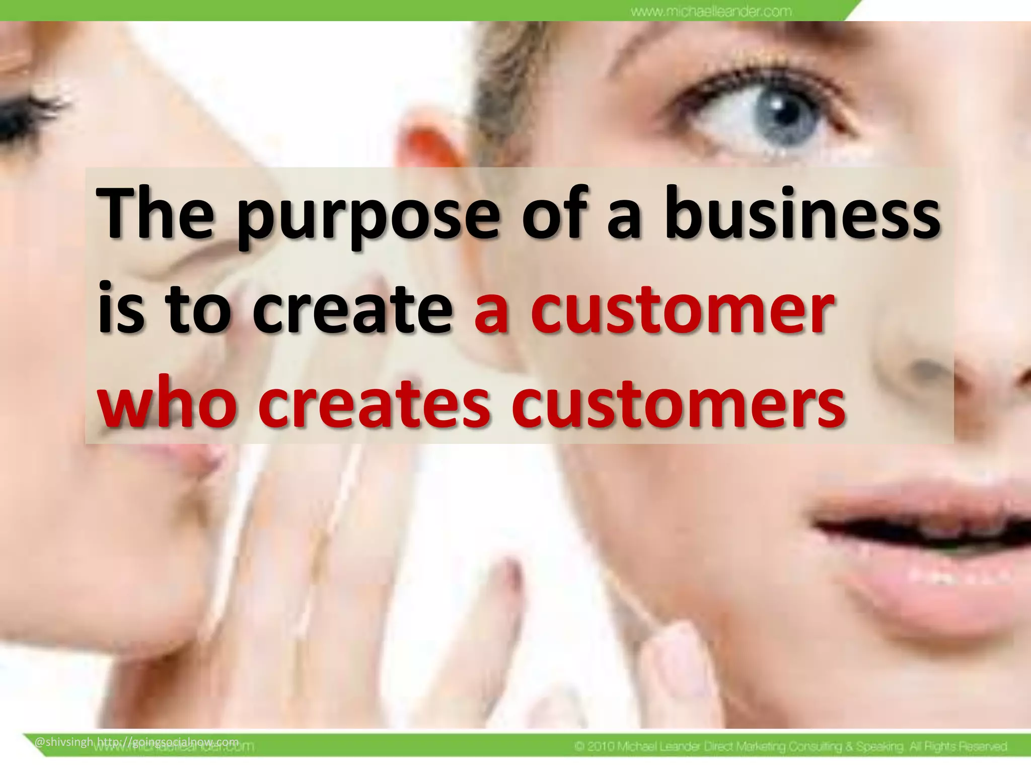 The purpose of a business
is to create a customer
who creates customers

@shivsingh http://goingsocialnow.com

 