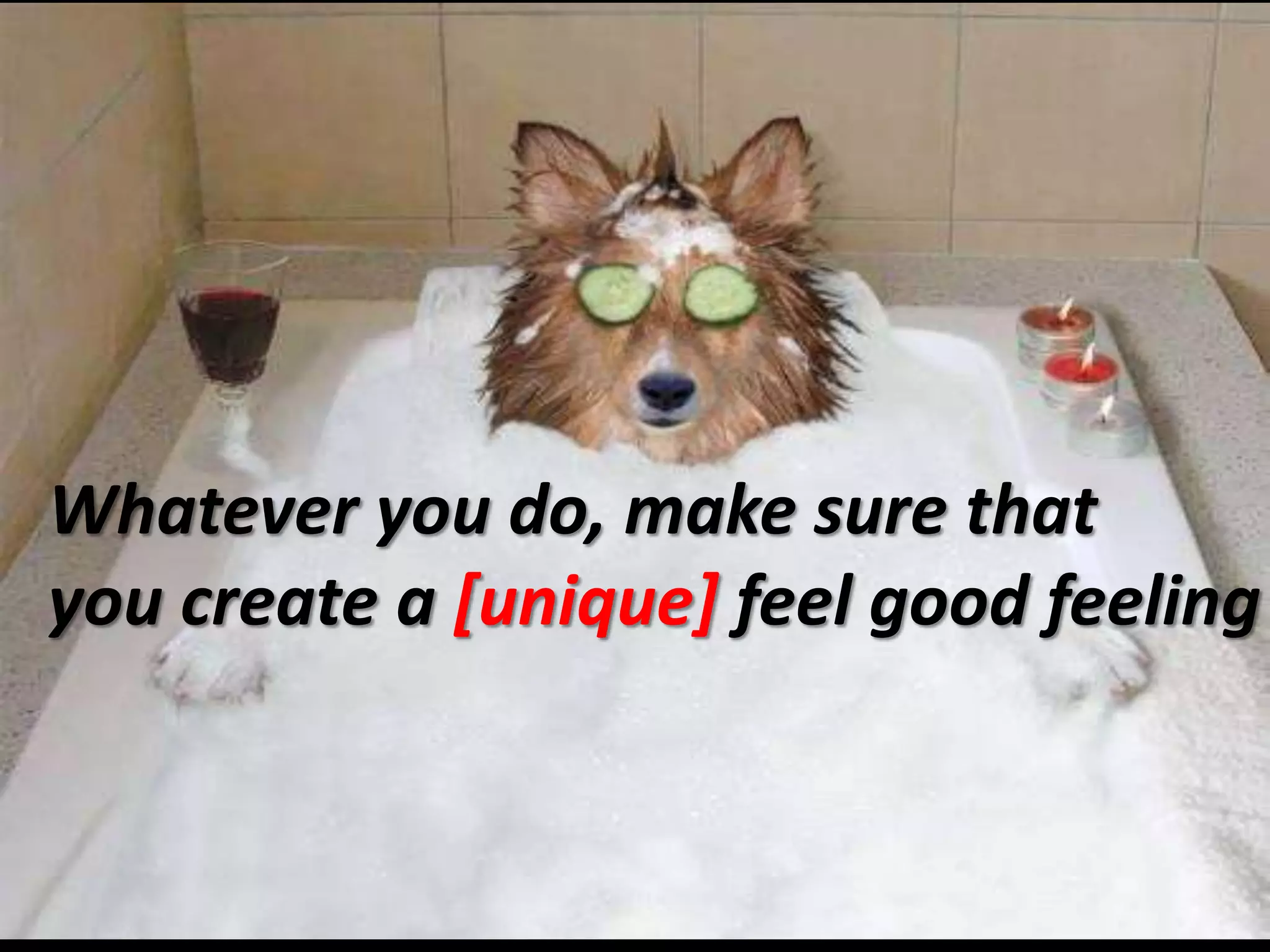 Whatever you do, make sure that
you create a [unique] feel good feeling

 