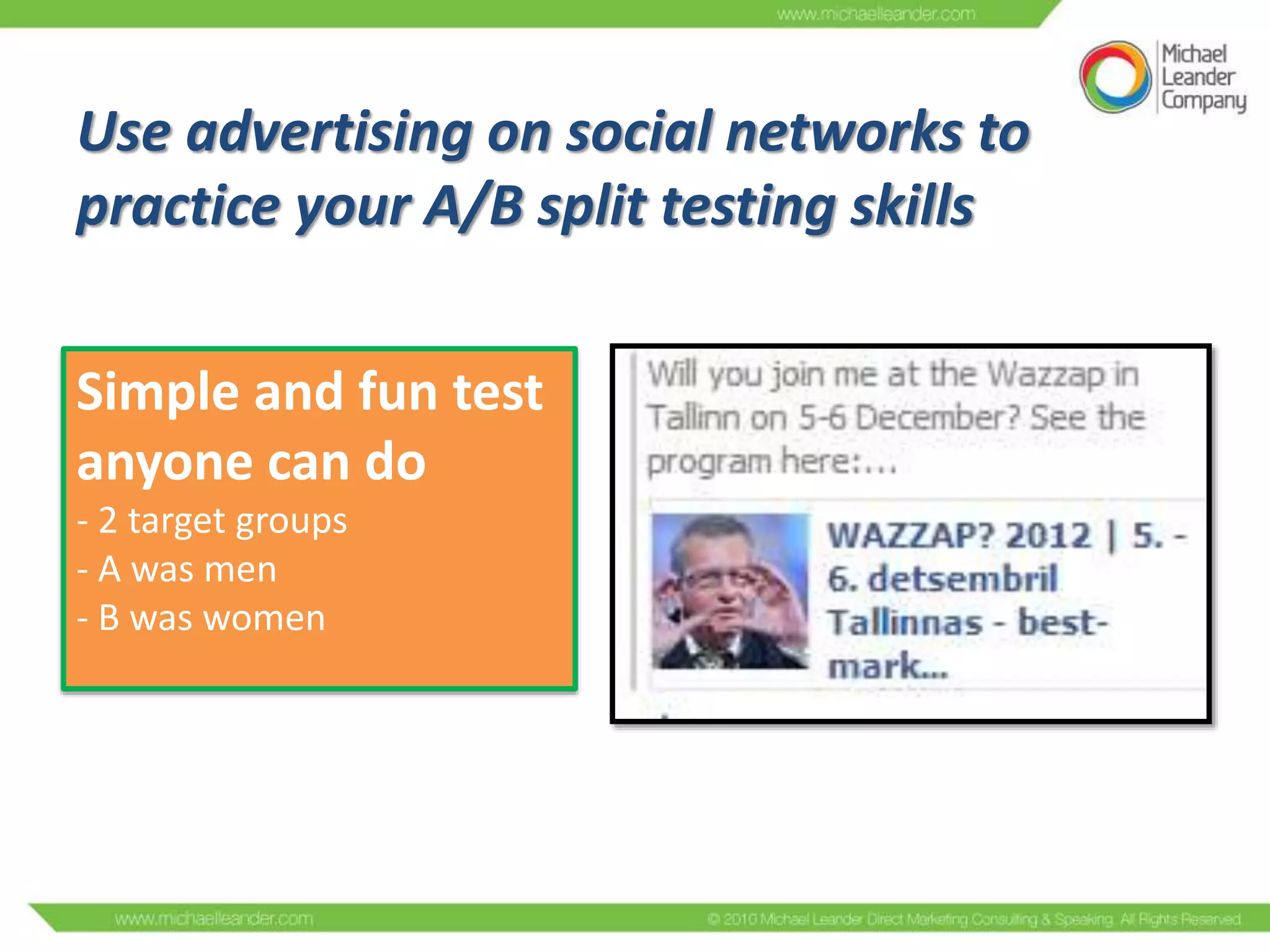 Use advertising on social networks to
practice your A/B split testing skills
Simple and fun test
anyone can do
- 2 target groups
- A was men
- B was women

 