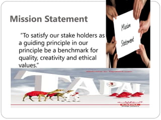Mission Statement
“To satisfy our stake holders as
a guiding principle in our
principle be a benchmark for
quality, creativity and ethical
values.”

 