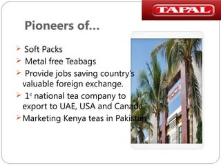 Pioneers of…
Soft Packs
 Metal free Teabags
 Provide jobs saving country’s
valuable foreign exchange.
 1st national tea company to
export to UAE, USA and Canada.
 Marketing Kenya teas in Pakistan


 