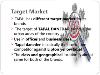 Target Market
TAPAL has different target market for its
brands
 The target of TAPAL DANEDAR brand is the
urban areas of the country
 Use in offices and business class
 Tapal daneder is basically the one to one
competitor against Lipton yellow label
 The class and geographical location is almost
same for both of the brands.


 