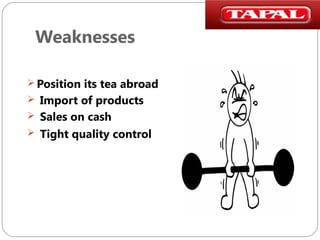 Weaknesses
 Position its tea abroad
 Import of products
 Sales on cash
 Tight quality control

 