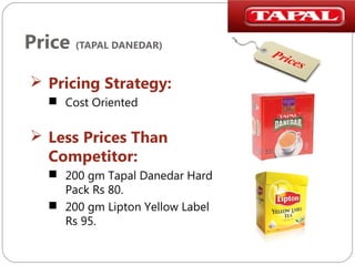 Price (TAPAL DANEDAR)
 Pricing Strategy:
 Cost Oriented

 Less Prices Than
Competitor:
 200 gm Tapal Danedar Hard
Pack Rs 80.
 200 gm Lipton Yellow Label
Rs 95.

 