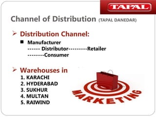 Channel of Distribution (TAPAL DANEDAR)
 Distribution Channel:
 Manufacturer
------ Distributor---------Retailer
--------Consumer

 Warehouses in Pakistan:
1. KARACHI
2. HYDERABAD
3. SUKHUR
4. MULTAN
5. RAIWIND

 