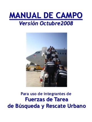 MANUAL DE CAMPO 
Versión Octubre2008 
Para uso de integrantes de 
Fuerzas de Tarea 
de Búsqueda y Rescate Urbano  