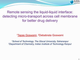 Remote sensing the liquid-liquid interface:
detecting micro-transport across cell membrane
for better drug delivery

1Tapas

Goswami, 2Debabrata Goswami

1School

of Technology, The Glocal University, Saharanpur
2Department of Chemistry, Indian Institute of Technology Kanpur

1

 