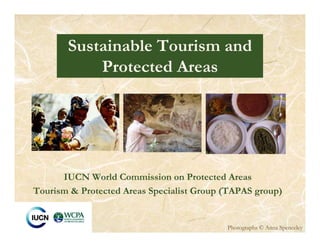 Sustainable Tourism and
           Protected Areas




      IUCN World Commission on Protected Areas
Tourism & Protected Areas Specialist Group (TAPAS group)


                                           Photographs © Anna Spenceley
 