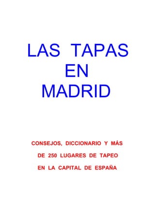LAS TAPAS
   EN
 MADRID

CONSEJOS, DICCIONARIO Y MÁS

 DE 250 LUGARES DE TAPEO

 EN LA CAPITAL DE ESPAÑA
 