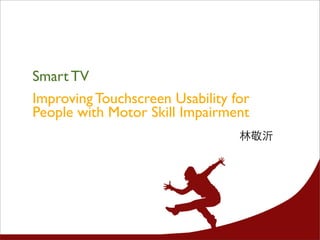 Smart TV
Improving Touchscreen Usability for
People with Motor Skill Impairment
林敬沂
 