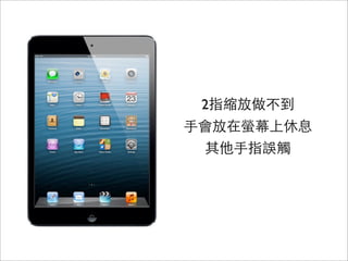 2指縮放做不到
⼿手會放在螢幕上休息
其他⼿手指誤觸
 