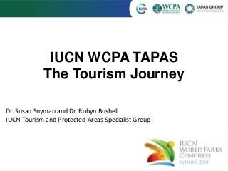 IUCN WCPA TAPAS 
The Tourism Journey 
Dr. Susan Snyman and Dr. Robyn Bushell 
IUCN Tourism and Protected Areas Specialist Group 
 