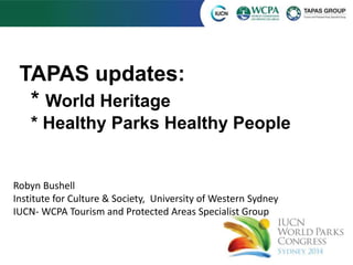 TAPAS updates: 
* World Heritage 
* Healthy Parks Healthy People 
Robyn Bushell 
Institute for Culture & Society, University of Western Sydney 
IUCN- WCPA Tourism and Protected Areas Specialist Group 
 