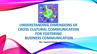UNDERSTANDING DIMENSIONS OF
CROSS CULTURAL COMMUNICATION
FOR FOSTERING
BUSINESS COMMUNICATION
Mrs. Tapaswini Swain
 