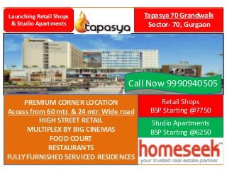 Tapasya 70 Grandwalk 
Sector- 70, Gurgaon 
Launching Retail Shops 
& Studio Apartments 
Call Now 9990940505 
PREMIUM CORNER LOCATION 
Access from 60 mtr. & 24 mtr. Wide road 
HIGH STREET RETAIL 
MULTIPLEX BY BIG CINEMAS 
FOOD COURT 
RESTAURANTS 
FULLY FURNISHED SERVICED RESIDENCES 
Retail Shops 
BSP Starting @7750 
Studio Apartments 
BSP Starting @6250 
