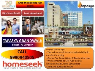 Project Advantages:-
•Two side open plot ensure high visibility &
excellent branding
•Corner Plot facing 60mts & 24mts wide road
•Well connected to SPR (Golf Course
Extention Road) , NH8, Sohna Road
•24 ft and 30ft wide atrium
Grab the Booking Just
@10%
High Street Retail Service Apartment
TAPASYA GRANDWALK
Sector -70 Gurgaon
CALL
9990940505
 