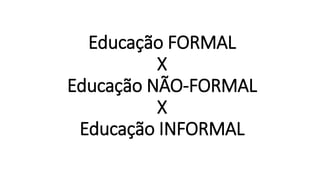 Educação FORMAL
X
Educação NÃO-FORMAL
X
Educação INFORMAL
 