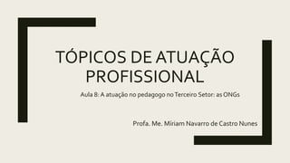 TÓPICOS DE ATUAÇÃO
PROFISSIONAL
Profa. Me. Míriam Navarro de Castro Nunes
Aula 8: A atuação no pedagogo noTerceiro Setor: as ONGs
 