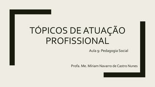 TÓPICOS DE ATUAÇÃO
PROFISSIONAL
Profa. Me. Míriam Navarro de Castro Nunes
Aula 9: Pedagogia Social
 
