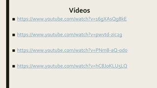 Vídeos
■ https://www.youtube.com/watch?v=16gXAsQg8kE
■ https://www.youtube.com/watch?v=pwvtd-zic2g
■ https://www.youtube.com/watch?v=PNm8-aQ-od0
■ https://www.youtube.com/watch?v=hC8JoKLU5LQ
 