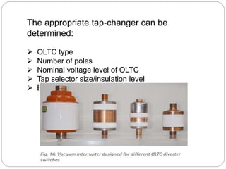 The appropriate tap-changer can be
determined:
 OLTC type
 Number of poles
 Nominal voltage level of OLTC
 Tap selector size/insulation level
 Basic connection diagram
 