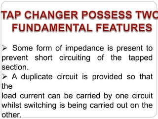 Some form of impedance is present to
prevent short circuiting of the tapped
section.
 A duplicate circuit is provided so that
the
load current can be carried by one circuit
whilst switching is being carried out on the
other.
 