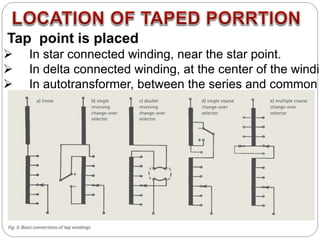 Tap point is placed
 In star connected winding, near the star point.
 In delta connected winding, at the center of the windin
 In autotransformer, between the series and common
 
