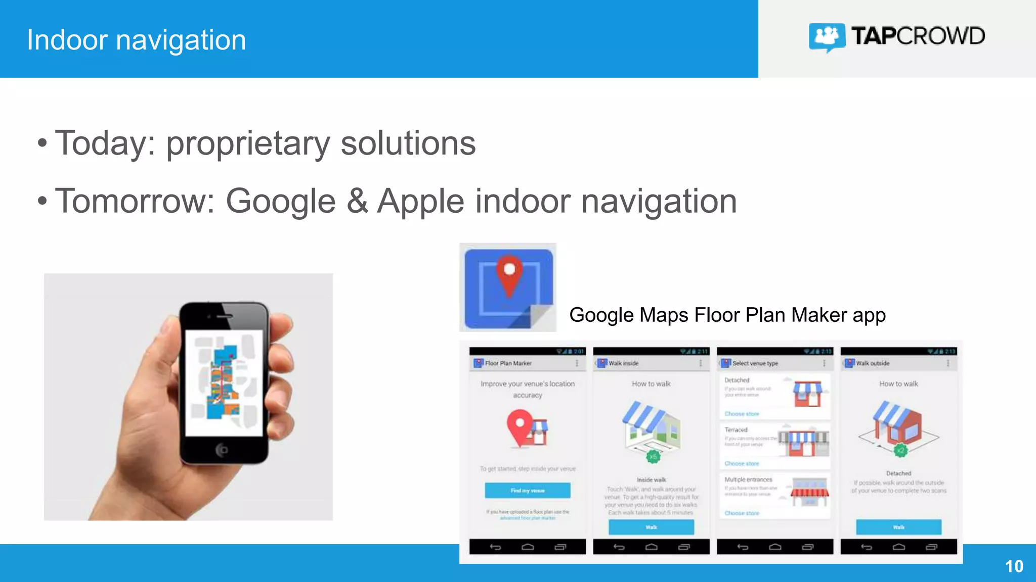 10
Indoor navigation
• Today: proprietary solutions
• Tomorrow: Google & Apple indoor navigation
Google Maps Floor Plan Maker app
 