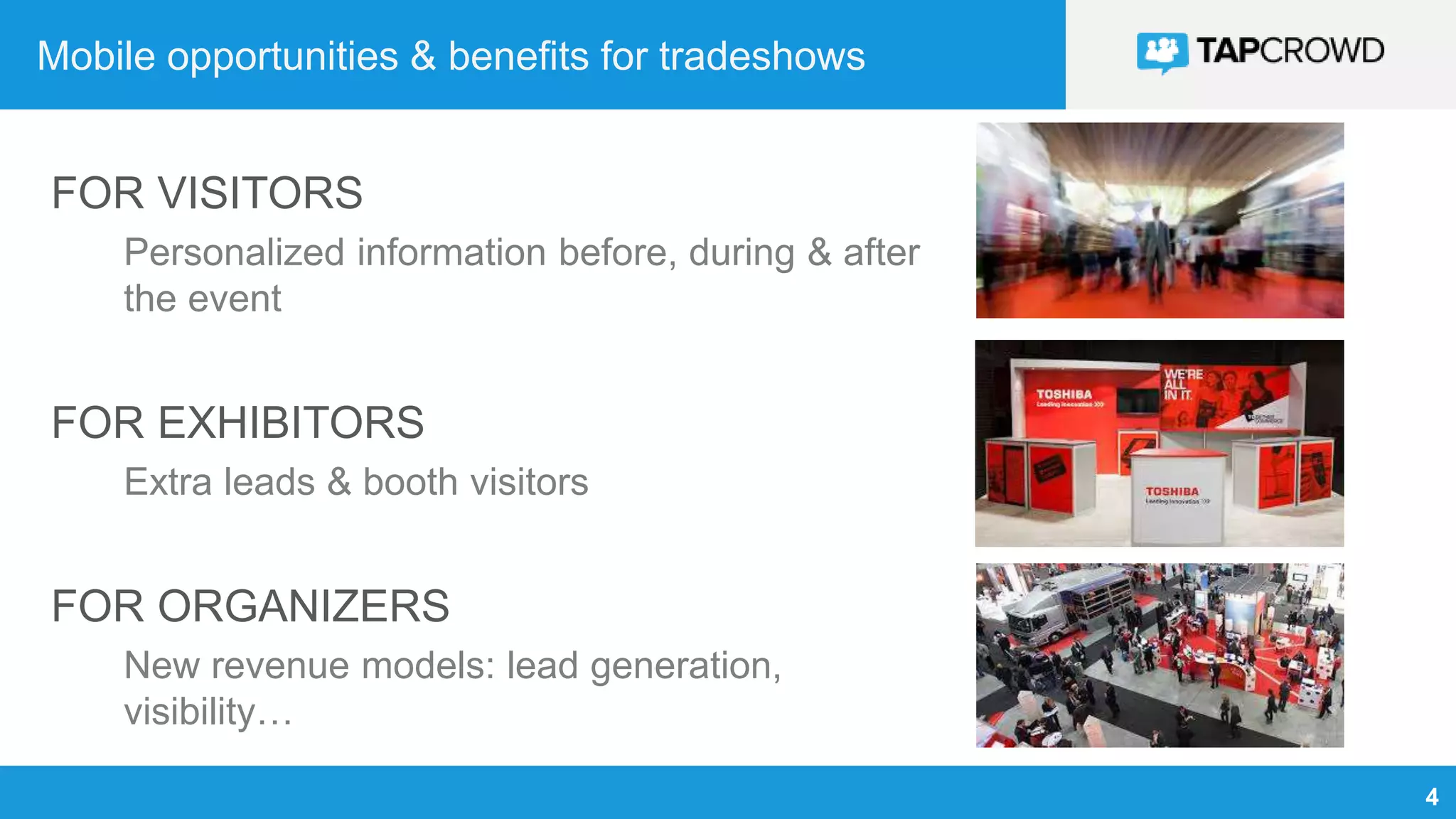 4
Mobile opportunities & benefits for tradeshows
FOR VISITORS
Personalized information before, during & after
the event
FOR EXHIBITORS
Extra leads & booth visitors
FOR ORGANIZERS
New revenue models: lead generation,
visibility…
 