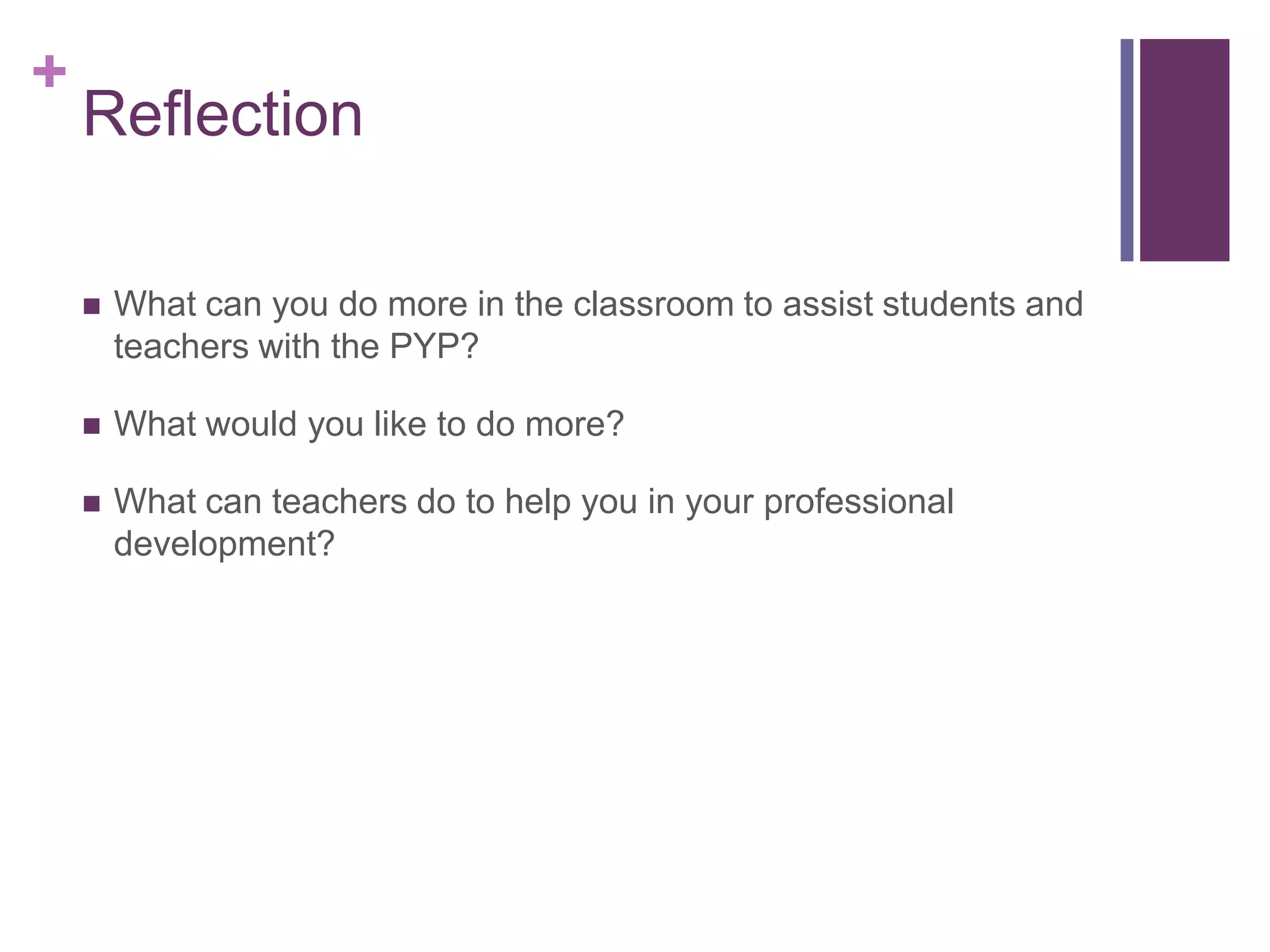+
    Reflection

       What can you do more in the classroom to assist students and
        teachers with the PYP?

       What would you like to do more?

       What can teachers do to help you in your professional
        development?
 