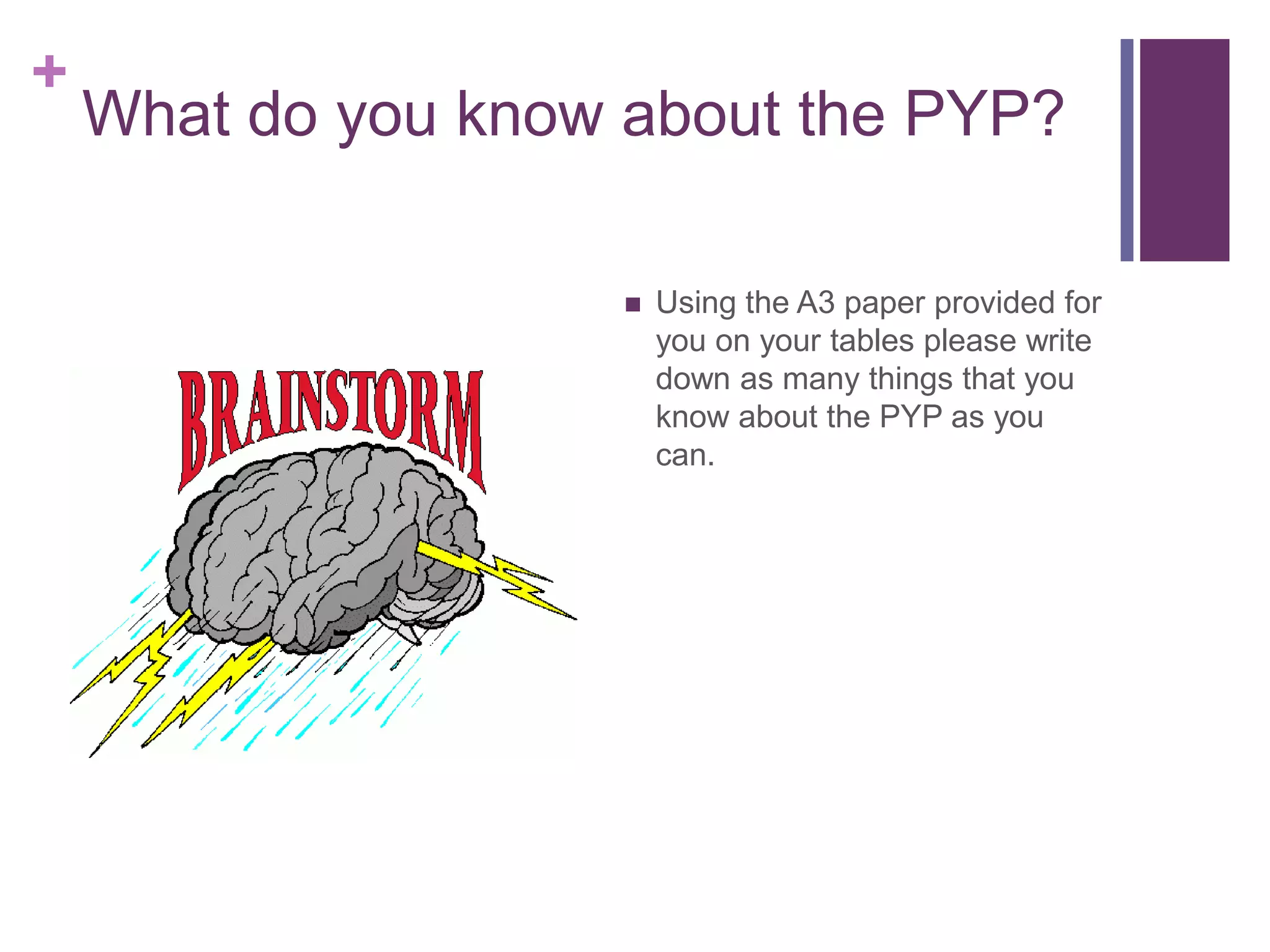 +
    What do you know about the PYP?

                        Using the A3 paper provided for
                         you on your tables please write
                         down as many things that you
                         know about the PYP as you
                         can.
 
