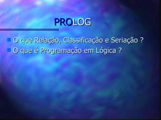 PROLOG
s O que Relação, Classificação e Seriação ?
s O que é Programação em Lógica ?
 