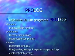 PROLOG
s   Estrutura de um programa PROLOG
domains
   prolog,person=symbol
predicates
   likes(person,prolog)
   explains(person,prolog)
clauses
   likes(ralph,prolog).
   likes(reader,prolog) if explains (ralph,prolog).
   explains(ralph,prolog)
 