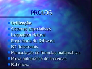 PROLOG
s Utilização
s Sistemas Especialistas
s Linguagem Natural
s Engenharia de Software
s BD Relacionais
s Manipulação de fórmulas matemáticas
s Prova automática de teoremas
s Robótica...
 