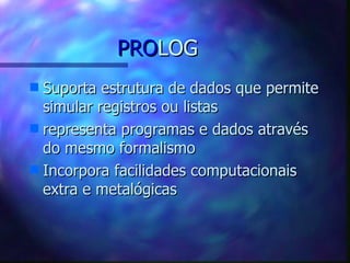 PROLOG
s Suporta estrutura de dados que permite
  simular registros ou listas
s representa programas e dados através
  do mesmo formalismo
s Incorpora facilidades computacionais
  extra e metalógicas
 