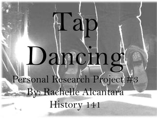 Tap Dancing Personal Research Project #3 By: Rachelle Alcantara History 141 