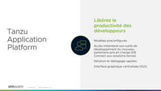 Confidential │ ©2023 VMware, Inc. 5
Tanzu
Application
Platform
Libérez la
productivité des
développeurs
Modèles preconfigurés
Accès instantané aux outils de
développement du nouveau
partenaire pris en charge IDE
Connect aux solutions tierces
Itération et débogage rapides
Interface graphique centralisée (GUI)
 