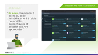 Confidential │ ©2023 VMware, Inc. 6
DEV EXPERIENCE
“Je peux commencer à
écrire du code
immédiatement à l'aide
de modèles
préconfigurés et
accéder aux API
approuvées”
DISCOVER AND JUMP START QUICKLY
 