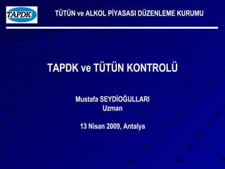 TAPDK ve TÜTÜN KONTROLÜ Mustafa SEYDİOĞULLARI Uzman 13 Nisan 2009, Antalya TÜTÜN ve ALKOL PİYASASI DÜZENLEME KURUMU 