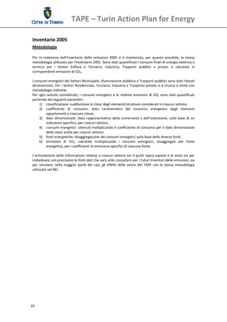 TAPE – Turin Action Plan for Energy 
  
 Inventario 2005 
 Metodologia 

 Per  la  redazione  dell’Inventario  delle  emissioni  2005  si  è  mantenuta,  per  quanto  possibile,  la  stessa 
 metodologia utilizzata per l’Inventario 1991. Sono stati quantificati i consumi finali di energia elettrica e 
 termica  per  i  Settori  Edilizia  e  Terziario,  Industria,  Trasporti  pubblici  e  privati,  e  calcolate  le 
 corrispondenti emissioni di CO2. 
  
 I consumi energetici dei Settori Municipale, Illuminazione pubblica e Trasporti pubblici sono stati rilevati 
 direttamente. Per i Settori Residenziale, Terziario, Industria e Trasporto privato si è ricorso a stime con 
 metodologie indirette.  
 Per  ogni  settore  considerato, i  consumi  energetici  e  le relative  emissioni  di  CO2  sono  stati quantificati 
 partendo dai seguenti parametri: 
       1) classificazione: suddivisione in classi degli elementi/strutture considerati in ciascun settore; 
       2) coefficiente  di  consumo:  dato  caratteristico  del  consumo  energetico  degli  elementi 
            appartenenti a ciascuna classe; 
       3) dato  dimensionale:  dato  rappresentativo  della  numerosità  o  dell’estensione,  sulla  base  di  un 
            indicatore specifico, per ciascun settore; 
       4) consumi energetici: ottenuti moltiplicando il coefficiente di consumo per il dato dimensionale 
            delle classi scelte per ciascun settore; 
       5) fonti energetiche: disaggregazione dei consumi energetici sulla base delle diverse fonti; 
       6) emissioni  di  CO2:  calcolate  moltiplicando  i  consumi  energetici,  disaggregati  per  fonte 
            energetica, per i coefficienti di emissione specifici di ciascuna fonte. 
        
 L’articolazione delle informazioni relative a ciascun settore nei 6 punti sopra esposti è di aiuto sia per 
 individuare con precisione le fonti dati che sarà utile consultare per i futuri Inventari delle emissioni, sia 
 per  simulare,  nella  maggior  parte  dei  casi,  gli  effetti  delle  azioni  del  TAPE  con  la  stessa  metodologia 
 utilizzata nel BEI. 




10 
  
 