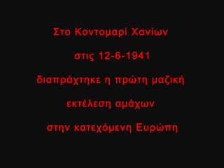 Στο Κοντομαρί ΧανίωνΣτο Κοντομαρί Χανίων
στις 12-6-1941στις 12-6-1941
διαπράχτηκε η πρώτη μαζικήδιαπράχτηκε η πρώτη μαζική
εκτέλεση αμάχωνεκτέλεση αμάχων
στην κατεχόμενη Ευρώπηστην κατεχόμενη Ευρώπη
 