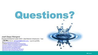 IBM Systems
Josef (Sepp) Weingand
Business Development Leader DACH – Data Retention Infrastructure - Tape
StorageInfos / Find me on: weingand@de.ibm.com, +49 171 5526783
Blog http://sepp4backup.blogspot.de/
Facebook https://www.facebook.com/Sepp4Tape/
http://www.linkedin.com/pub/josef-weingand/2/788/300
http://www.facebook.com/josef.weingand
http://de.slideshare.net/JosefWeingand
https://www.xing.com/profile/Josef_Weingand
https://www.xing.com/net/ibmdataprotection
 